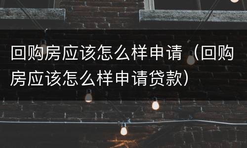 回购房应该怎么样申请（回购房应该怎么样申请贷款）