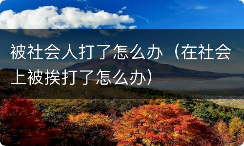 被社会人打了怎么办（在社会上被挨打了怎么办）