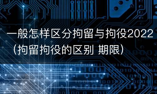 一般怎样区分拘留与拘役2022（拘留拘役的区别 期限）