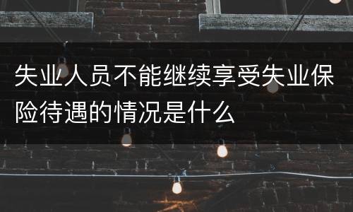 失业人员不能继续享受失业保险待遇的情况是什么