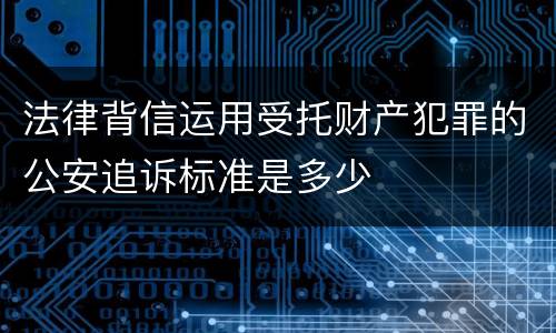 法律背信运用受托财产犯罪的公安追诉标准是多少