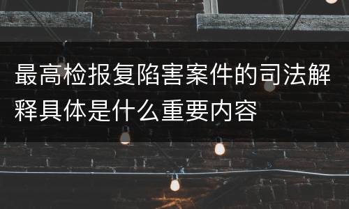 最高检报复陷害案件的司法解释具体是什么重要内容