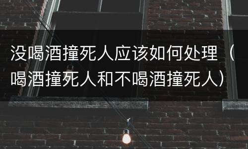 没喝酒撞死人应该如何处理（喝酒撞死人和不喝酒撞死人）