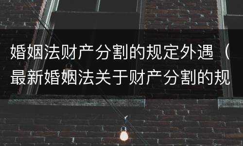 婚姻法财产分割的规定外遇（最新婚姻法关于财产分割的规定）