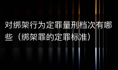 对绑架行为定罪量刑档次有哪些（绑架罪的定罪标准）