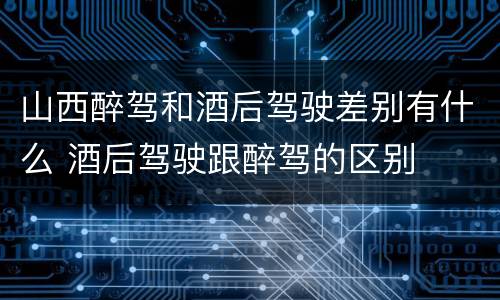 山西醉驾和酒后驾驶差别有什么 酒后驾驶跟醉驾的区别