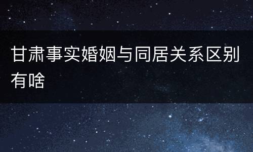 甘肃事实婚姻与同居关系区别有啥
