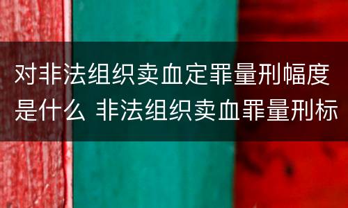 对非法组织卖血定罪量刑幅度是什么 非法组织卖血罪量刑标准
