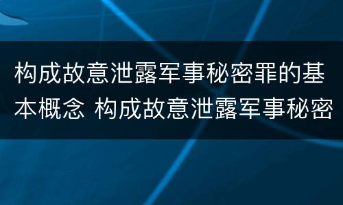 构成故意泄露军事秘密罪的基本概念 构成故意泄露军事秘密罪的基本概念是什么