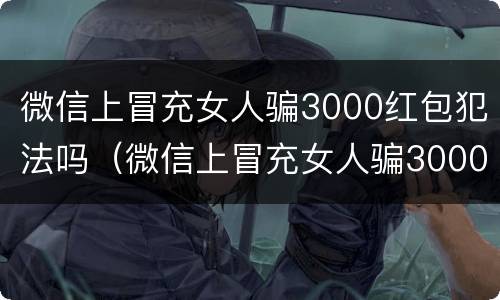 微信上冒充女人骗3000红包犯法吗（微信上冒充女人骗3000红包犯法吗怎么举报）