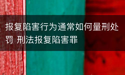 报复陷害行为通常如何量刑处罚 刑法报复陷害罪