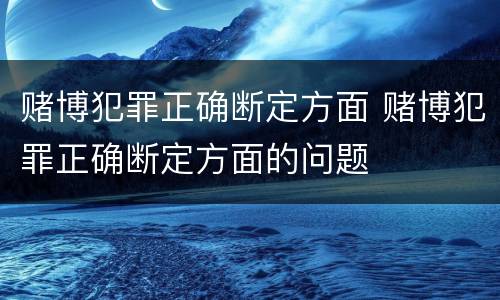 赌博犯罪正确断定方面 赌博犯罪正确断定方面的问题