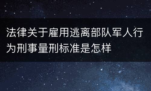 法律关于雇用逃离部队军人行为刑事量刑标准是怎样