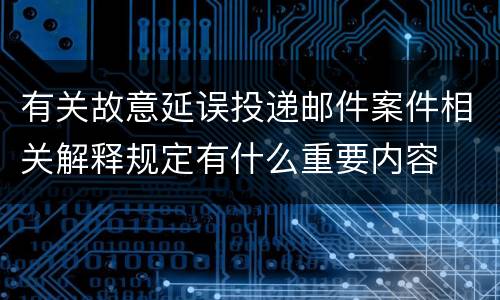 有关故意延误投递邮件案件相关解释规定有什么重要内容
