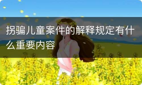 拐骗儿童案件的解释规定有什么重要内容