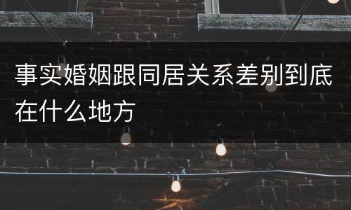 事实婚姻跟同居关系差别到底在什么地方