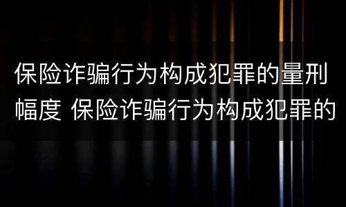 保险诈骗行为构成犯罪的量刑幅度 保险诈骗行为构成犯罪的量刑幅度有多大