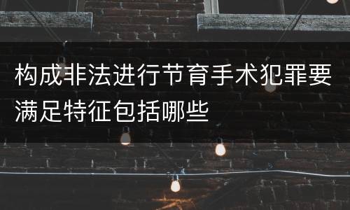 构成非法进行节育手术犯罪要满足特征包括哪些