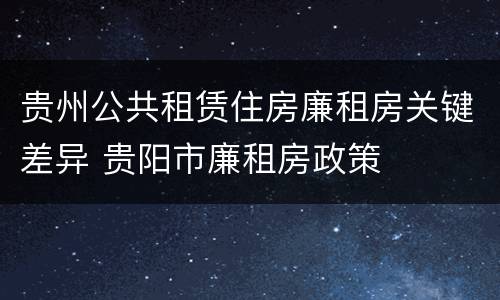 贵州公共租赁住房廉租房关键差异 贵阳市廉租房政策