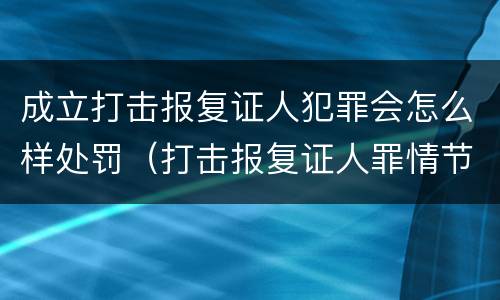 成立打击报复证人犯罪会怎么样处罚（打击报复证人罪情节严重）