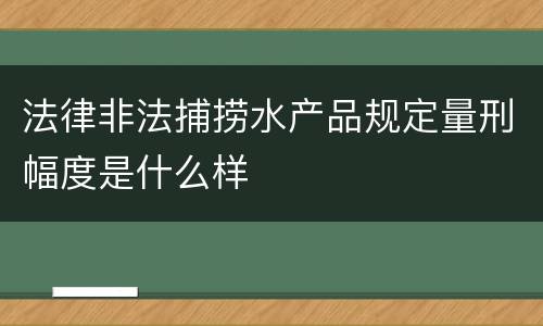 法律非法捕捞水产品规定量刑幅度是什么样