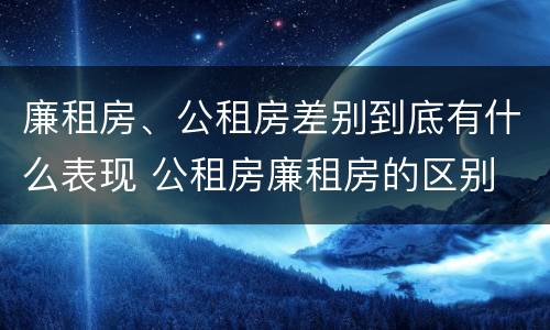 廉租房、公租房差别到底有什么表现 公租房廉租房的区别