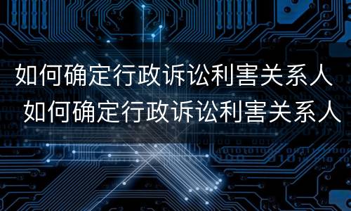 如何确定行政诉讼利害关系人 如何确定行政诉讼利害关系人的责任