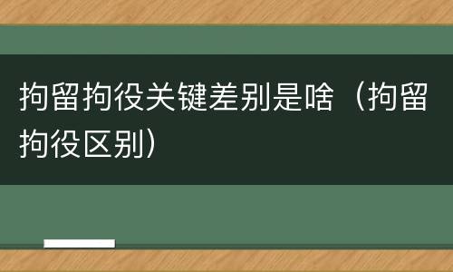 拘留拘役关键差别是啥（拘留拘役区别）