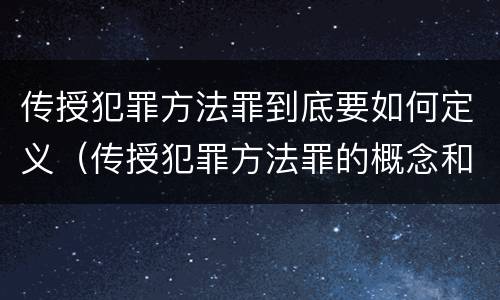 传授犯罪方法罪到底要如何定义（传授犯罪方法罪的概念和特征是什么）