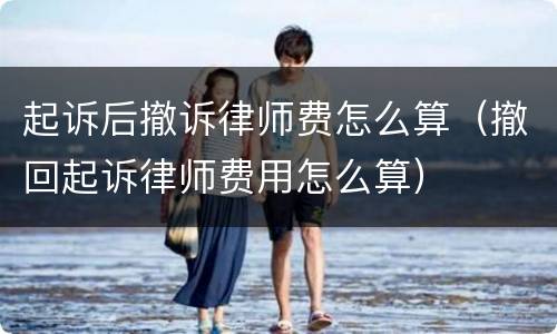 起诉后撤诉律师费怎么算（撤回起诉律师费用怎么算）