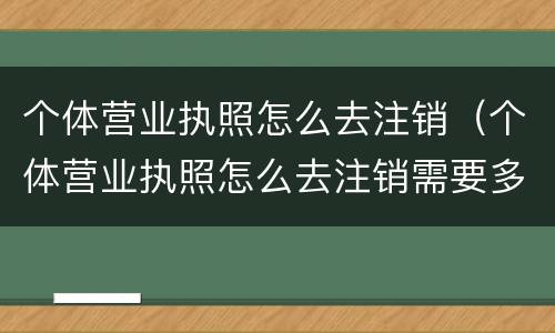 个体营业执照怎么去注销（个体营业执照怎么去注销需要多少钱）