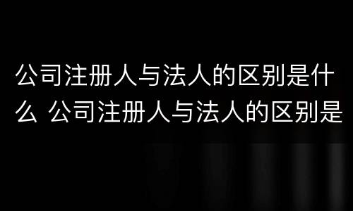 公司注册人与法人的区别是什么 公司注册人与法人的区别是什么呢