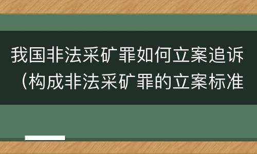 我国非法采矿罪如何立案追诉（构成非法采矿罪的立案标准）