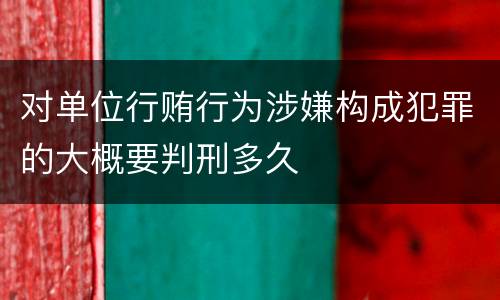 对单位行贿行为涉嫌构成犯罪的大概要判刑多久