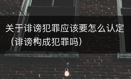 关于诽谤犯罪应该要怎么认定（诽谤构成犯罪吗）