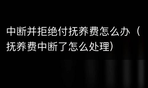 中断并拒绝付抚养费怎么办（抚养费中断了怎么处理）