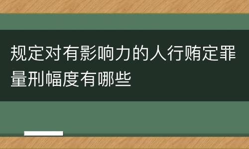 规定对有影响力的人行贿定罪量刑幅度有哪些