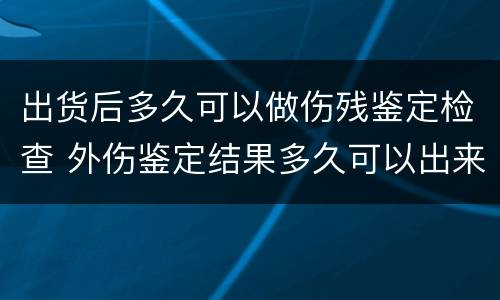 出货后多久可以做伤残鉴定检查 外伤鉴定结果多久可以出来