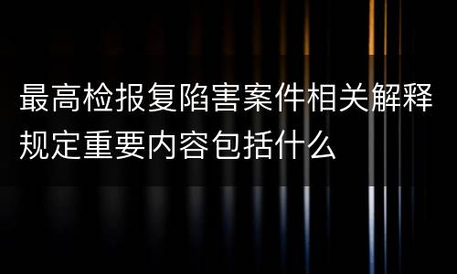 最高检报复陷害案件相关解释规定重要内容包括什么