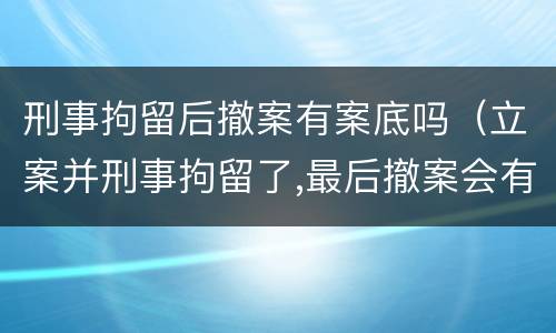 刑事拘留后撤案有案底吗（立案并刑事拘留了,最后撤案会有案底吗）