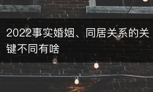 2022事实婚姻、同居关系的关键不同有啥