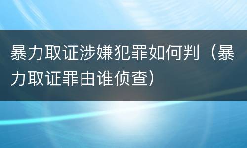 暴力取证涉嫌犯罪如何判（暴力取证罪由谁侦查）