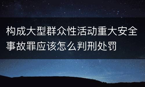 构成大型群众性活动重大安全事故罪应该怎么判刑处罚
