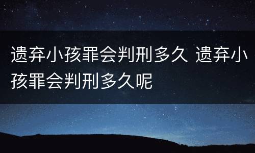 遗弃小孩罪会判刑多久 遗弃小孩罪会判刑多久呢