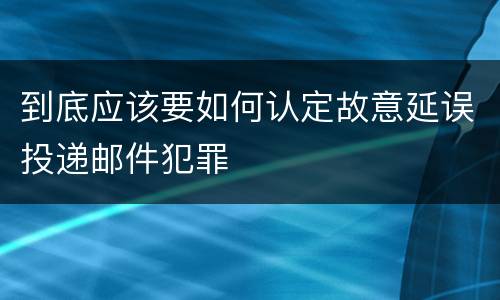 到底应该要如何认定故意延误投递邮件犯罪