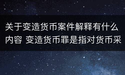 关于变造货币案件解释有什么内容 变造货币罪是指对货币采用什么方法