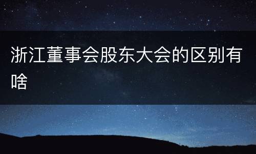 浙江董事会股东大会的区别有啥