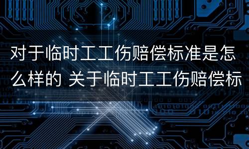 对于临时工工伤赔偿标准是怎么样的 关于临时工工伤赔偿标准