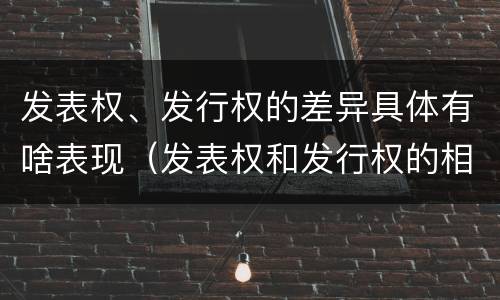 发表权、发行权的差异具体有啥表现（发表权和发行权的相同点）