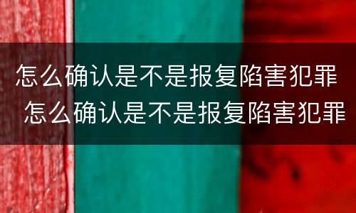 怎么确认是不是报复陷害犯罪 怎么确认是不是报复陷害犯罪的人